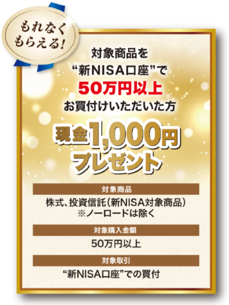 対象商品を“新NISA口座”で50万円以上お買付けいただいた方に、現金1,000円プレゼント！